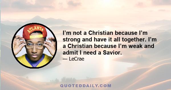 I’m not a Christian because I’m strong and have it all together. I’m a Christian because I’m weak and admit I need a Savior.