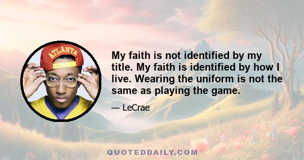 My faith is not identified by my title. My faith is identified by how I live. Wearing the uniform is not the same as playing the game.