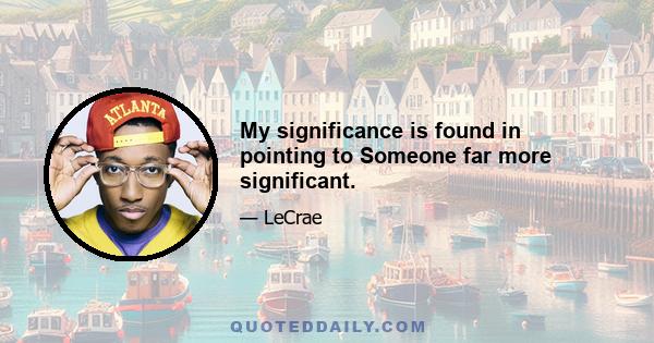 My significance is found in pointing to Someone far more significant.