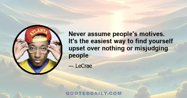 Never assume people's motives. It's the easiest way to find yourself upset over nothing or misjudging people