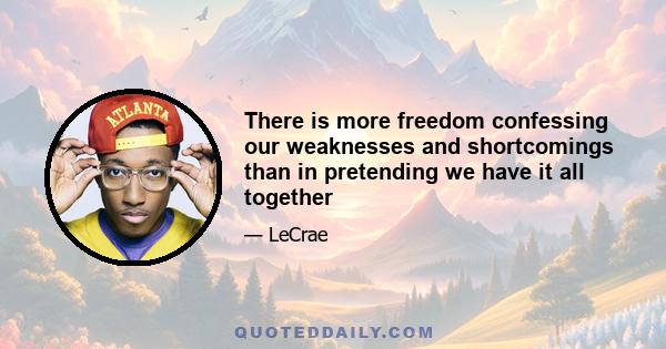 There is more freedom confessing our weaknesses and shortcomings than in pretending we have it all together