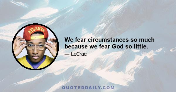 We fear circumstances so much because we fear God so little.