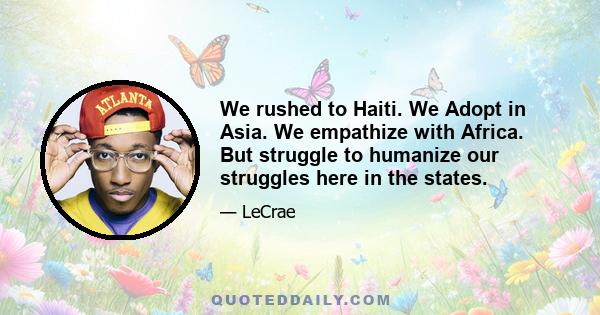 We rushed to Haiti. We Adopt in Asia. We empathize with Africa. But struggle to humanize our struggles here in the states.