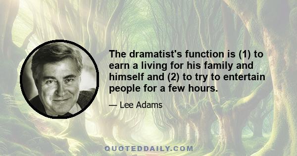 The dramatist's function is (1) to earn a living for his family and himself and (2) to try to entertain people for a few hours.