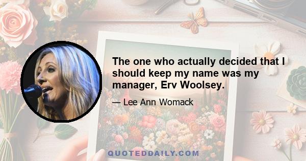 The one who actually decided that I should keep my name was my manager, Erv Woolsey.