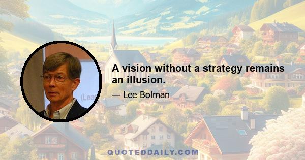 A vision without a strategy remains an illusion.