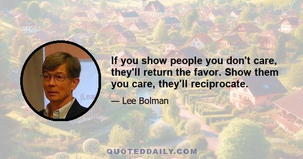 If you show people you don't care, they'll return the favor. Show them you care, they'll reciprocate.