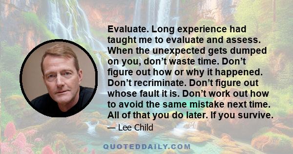 Evaluate. Long experience had taught me to evaluate and assess. When the unexpected gets dumped on you, don’t waste time. Don’t figure out how or why it happened. Don’t recriminate. Don’t figure out whose fault it is.