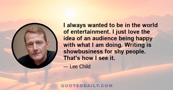 I always wanted to be in the world of entertainment. I just love the idea of an audience being happy with what I am doing. Writing is showbusiness for shy people. That's how I see it.