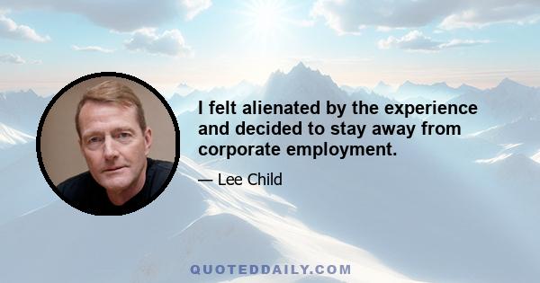 I felt alienated by the experience and decided to stay away from corporate employment.