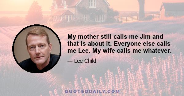 My mother still calls me Jim and that is about it. Everyone else calls me Lee. My wife calls me whatever.