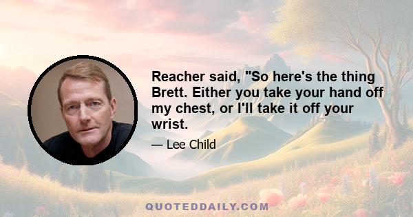Reacher said, So here's the thing Brett. Either you take your hand off my chest, or I'll take it off your wrist.