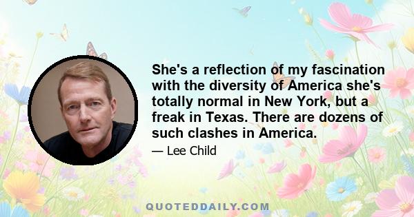 She's a reflection of my fascination with the diversity of America she's totally normal in New York, but a freak in Texas. There are dozens of such clashes in America.