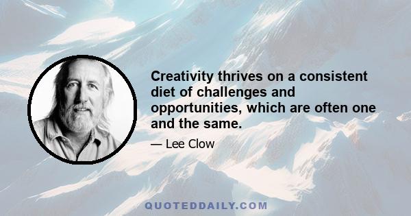 Creativity thrives on a consistent diet of challenges and opportunities, which are often one and the same.