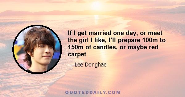 If I get married one day, or meet the girl I like, I’ll prepare 100m to 150m of candles, or maybe red carpet