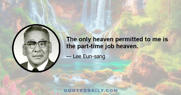 The only heaven permitted to me is the part-time job heaven.