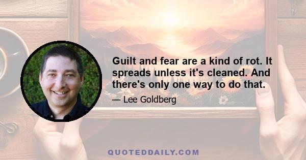 Guilt and fear are a kind of rot. It spreads unless it's cleaned. And there's only one way to do that.