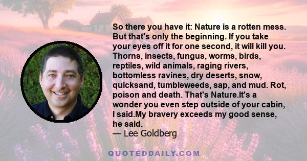 So there you have it: Nature is a rotten mess. But that's only the beginning. If you take your eyes off it for one second, it will kill you. Thorns, insects, fungus, worms, birds, reptiles, wild animals, raging rivers,