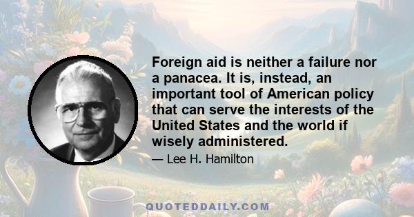 Foreign aid is neither a failure nor a panacea. It is, instead, an important tool of American policy that can serve the interests of the United States and the world if wisely administered.