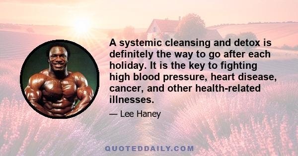 A systemic cleansing and detox is definitely the way to go after each holiday. It is the key to fighting high blood pressure, heart disease, cancer, and other health-related illnesses.