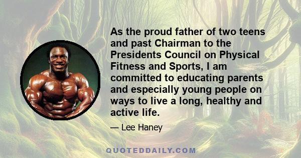 As the proud father of two teens and past Chairman to the Presidents Council on Physical Fitness and Sports, I am committed to educating parents and especially young people on ways to live a long, healthy and active