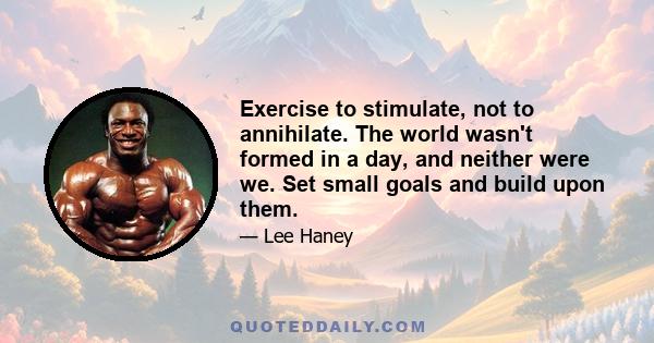 Exercise to stimulate, not to annihilate. The world wasn't formed in a day, and neither were we. Set small goals and build upon them.