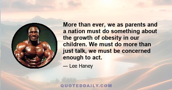 More than ever, we as parents and a nation must do something about the growth of obesity in our children. We must do more than just talk, we must be concerned enough to act.