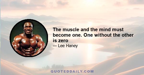 The muscle and the mind must become one. One without the other is zero