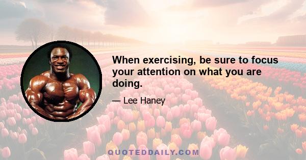 When exercising, be sure to focus your attention on what you are doing.