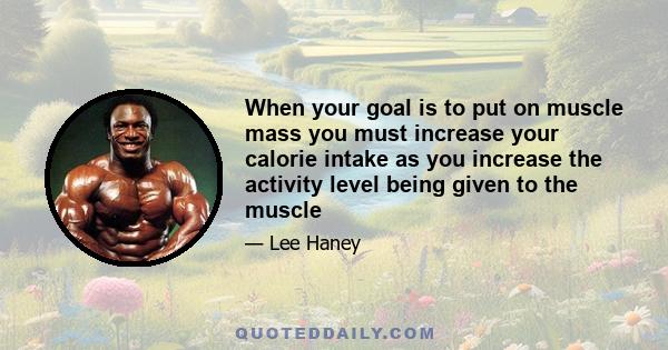 When your goal is to put on muscle mass you must increase your calorie intake as you increase the activity level being given to the muscle