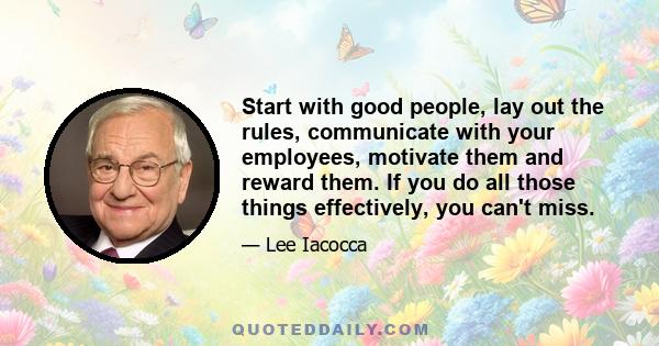 Start with good people, lay out the rules, communicate with your employees, motivate them and reward them. If you do all those things effectively, you can't miss.