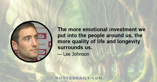 The more emotional investment we put into the people around us, the more quality of life and longevity surrounds us.