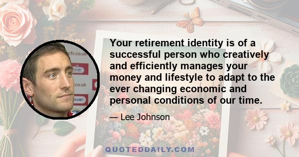 Your retirement identity is of a successful person who creatively and efficiently manages your money and lifestyle to adapt to the ever changing economic and personal conditions of our time.