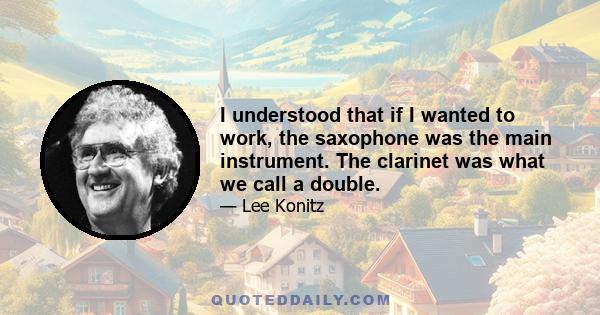 I understood that if I wanted to work, the saxophone was the main instrument. The clarinet was what we call a double.