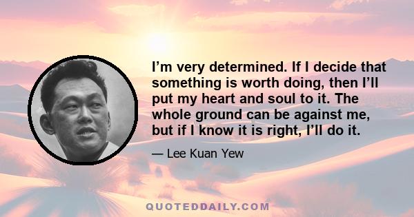 I’m very determined. If I decide that something is worth doing, then I’ll put my heart and soul to it. The whole ground can be against me, but if I know it is right, I’ll do it.