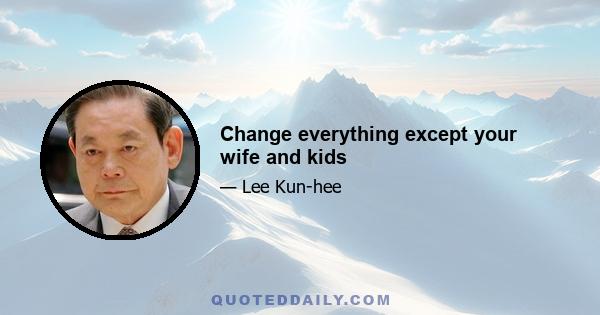 Change everything except your wife and kids