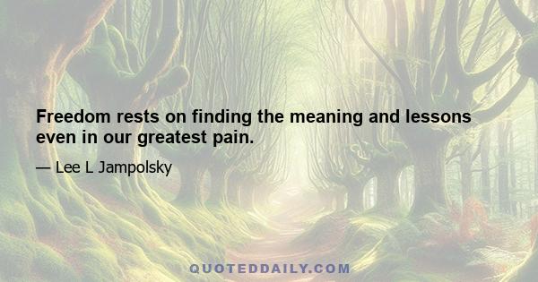 Freedom rests on finding the meaning and lessons even in our greatest pain.