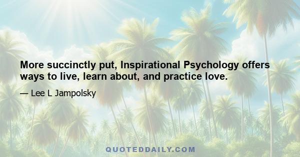 More succinctly put, Inspirational Psychology offers ways to live, learn about, and practice love.