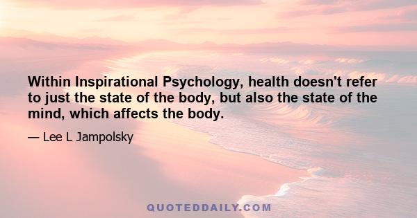 Within Inspirational Psychology, health doesn't refer to just the state of the body, but also the state of the mind, which affects the body.