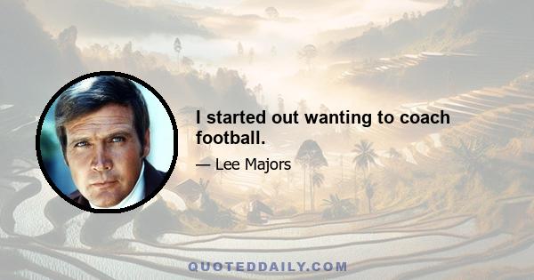 I started out wanting to coach football.