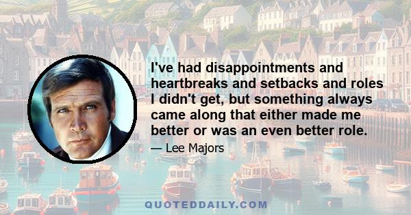 I've had disappointments and heartbreaks and setbacks and roles I didn't get, but something always came along that either made me better or was an even better role.