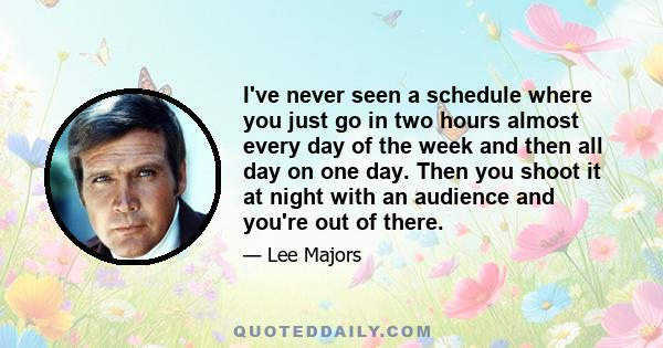 I've never seen a schedule where you just go in two hours almost every day of the week and then all day on one day. Then you shoot it at night with an audience and you're out of there.