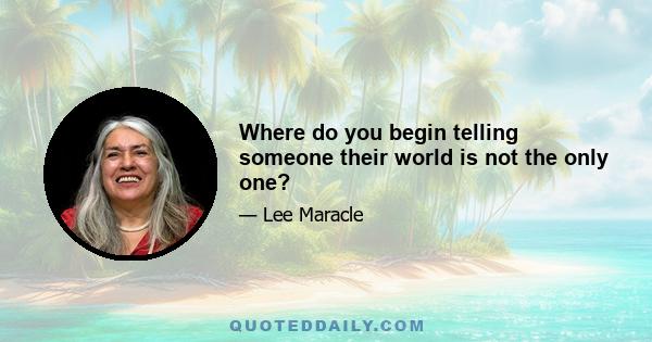 Where do you begin telling someone their world is not the only one?