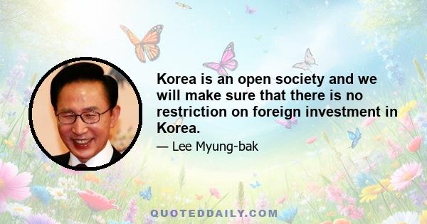 Korea is an open society and we will make sure that there is no restriction on foreign investment in Korea.