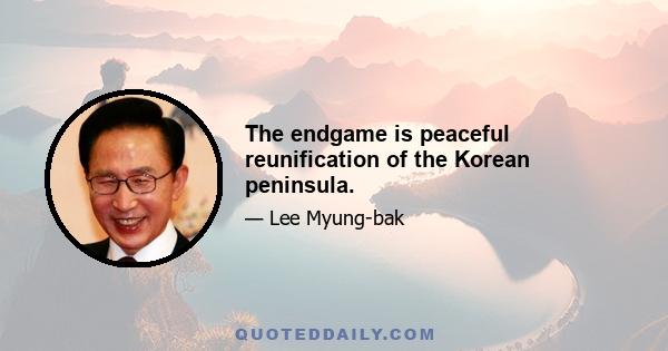 The endgame is peaceful reunification of the Korean peninsula.