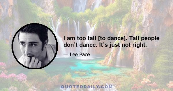 I am too tall [to dance]. Tall people don’t dance. It’s just not right.