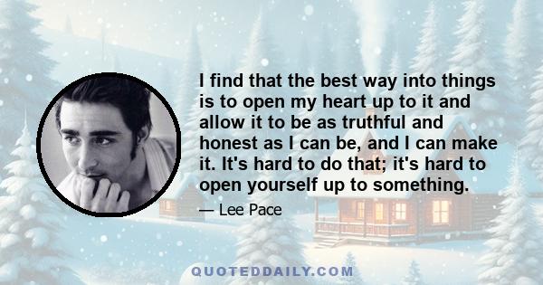 I find that the best way into things is to open my heart up to it and allow it to be as truthful and honest as I can be, and I can make it. It's hard to do that; it's hard to open yourself up to something.