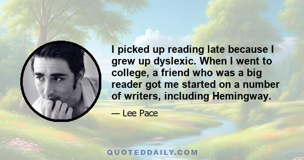 I picked up reading late because I grew up dyslexic. When I went to college, a friend who was a big reader got me started on a number of writers, including Hemingway.