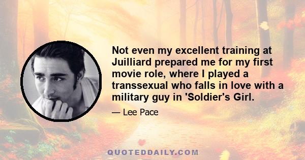 Not even my excellent training at Juilliard prepared me for my first movie role, where I played a transsexual who falls in love with a military guy in 'Soldier's Girl.