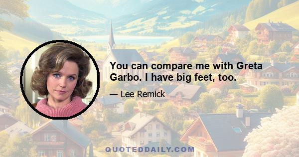 You can compare me with Greta Garbo. I have big feet, too.